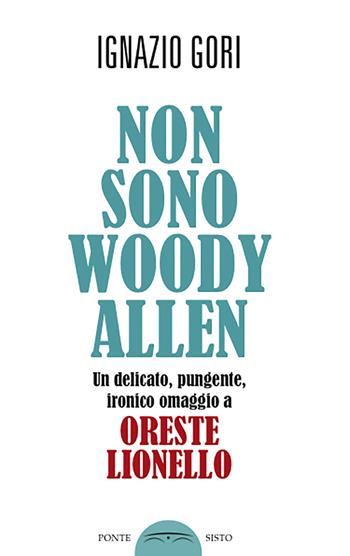 Non sono Woody Allen. Un delicato, pungente, ironico omaggio a Oreste Lionello - Ignazio Gori - Libro Ponte Sisto 2020 | Libraccio.it