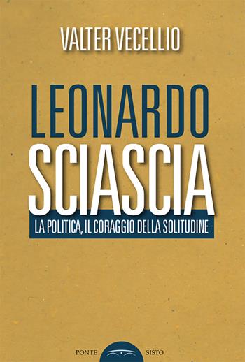 Leonardo Sciascia. La politica, il coraggio della solitudine - Valter Vecellio - Libro Ponte Sisto 2019, Politicamente | Libraccio.it