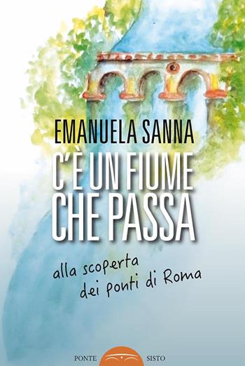 C'è un fiume che passa. Alla scoperta dei ponti di Roma - Emanuela Sanna - Libro Ponte Sisto 2019, Segreti e tesori di Roma | Libraccio.it