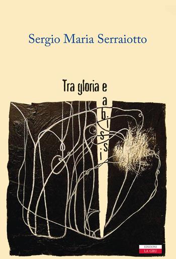 Tra gloria e abissi - Sergio Maria Serraiotto - Libro La Gru 2019, Scintille | Libraccio.it