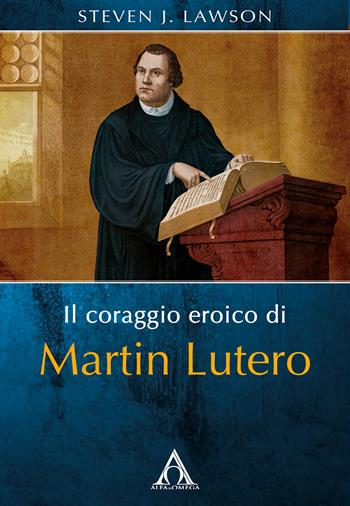 Il coraggio eroico di Martin Lutero - Steven J. Lawson - Libro Alfa & Omega 2017 | Libraccio.it