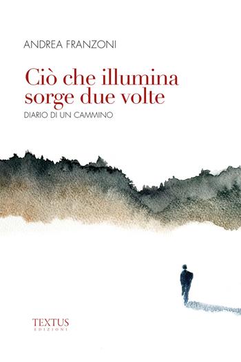 Ciò che illumina sorge due volte - Andrea Franzoni - Libro Textus 2024 | Libraccio.it