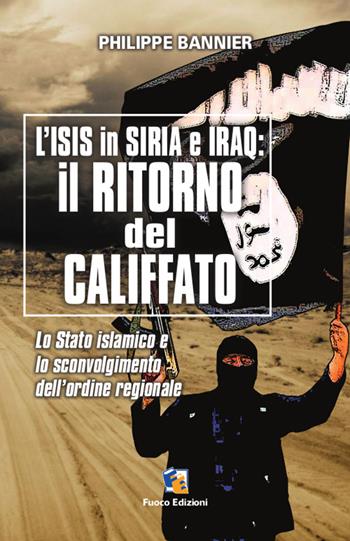 Il ritorno del Califfato. L'ISIS in Siria ed Iraq. Lo stato islamico e lo sconvolgimento dell'ordine regionale - Philippe Bannier - Libro Fuoco Edizioni 2015, Incroci | Libraccio.it