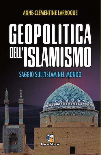 Geopolitica dell'islamismo. L'integralismo musulmano nel mondo - Anne-Clèmentine Larroque - Libro Fuoco Edizioni 2015, Incroci | Libraccio.it