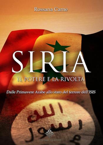 Siria, il potere e la rivolta. Dalle primavere arabe allo stato del terrore dell'Isis - Rossana Carne - Libro Enigma 2016 | Libraccio.it