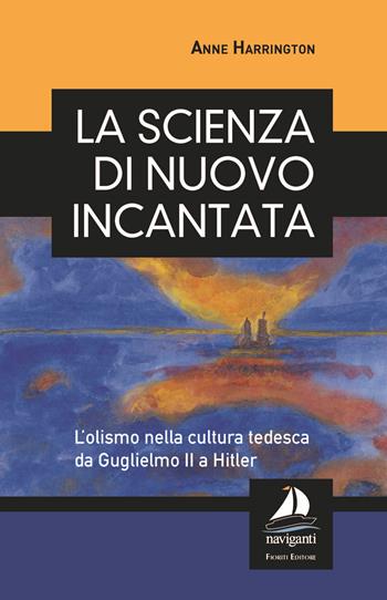 La scienza di nuovo incantata. L'olismo nella cultura tedesca da Guglielmo II a Hitler - Anne Harrington - Libro Giovanni Fioriti Editore 2018, Naviganti | Libraccio.it