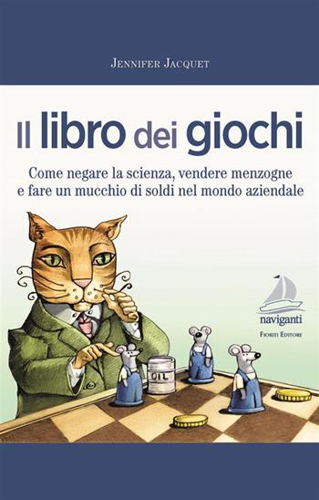 Il libro dei giochi. Come negare la scienza, vendere menzogne e fare un mucchio di soldi nel mondo aziendale - Jennifer Jacquet - Libro Giovanni Fioriti Editore 2023, Naviganti | Libraccio.it