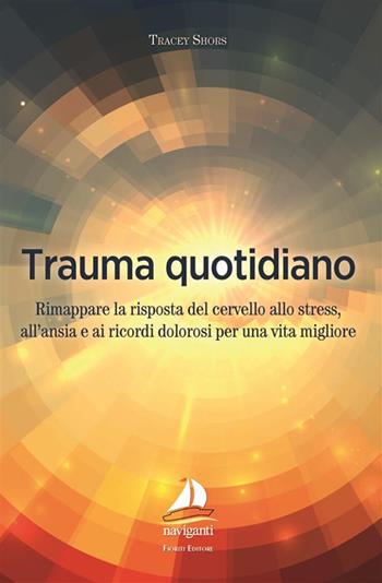 Trauma quotidiano. Rimappare la risposta del cervello allo stress, all'ansia e ai ricordi dolorosi per una vita migliore - Tracey Shors - Libro Giovanni Fioriti Editore 2023, Naviganti | Libraccio.it