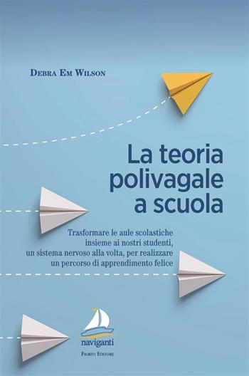 La teoria polivagale a scuola. Trasformare le aule scolastiche insieme ai nostri studenti, un sistema nervoso alla volta, per realizzare un percorso di apprendimento felice - Debra Em Wilson - Libro Giovanni Fioriti Editore 2024, Naviganti | Libraccio.it