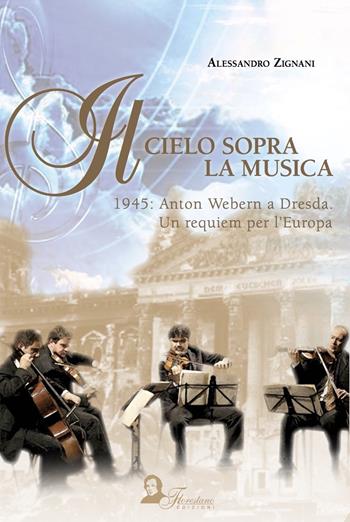 Il cielo sopra la musica. 1945: Anton Webern a Dresda. Un requiem per l'Europa - Alessandro Zignani - Libro Florestano Edizioni 2018, Grandi volti | Libraccio.it