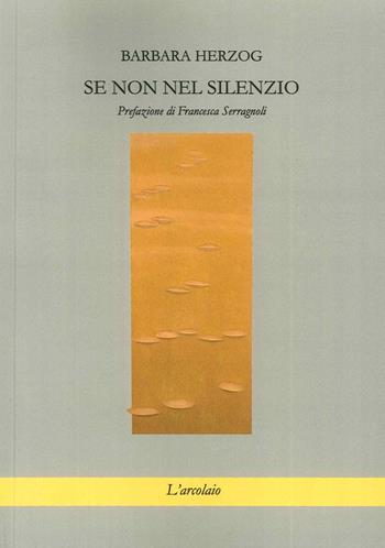 Se non nel silenzio - Barbara Herzog - Libro L'Arcolaio 2015, Poesia | Libraccio.it