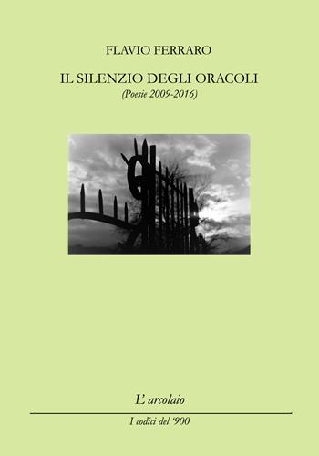 Il silenzio degli oracoli. (Poesie 2009-2016) - Flavio Ferraro - Libro L'Arcolaio 2021, I codici del '900 | Libraccio.it