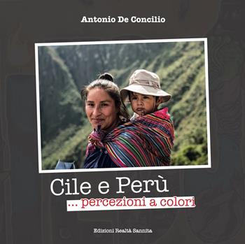 Cile e Perù... Percezioni a colori. Ediz. illustrata - Antonio De Concilio - Libro Realtà Sannita 2025 | Libraccio.it