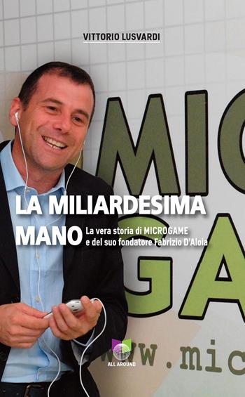 La miliardesima mano. La vera storia di Microgame e del suo fondatore Fabrizio D'Aloia - Vittorio Lusvardi - Libro All Around 2017, Quaderni | Libraccio.it