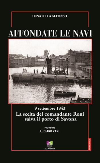 Affondate le navi. 9 settembre 1943. La scelta del comandante Roni salva il porto di Savona - Donatella Alfonso - Libro All Around 2020, Storie di mare | Libraccio.it
