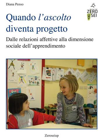 Quando l'ascolto diventa progetto. Dalle relazioni affettive alla dimensione sociale dell'apprendimento - Diana Penso - Libro Zeroseiup 2016 | Libraccio.it