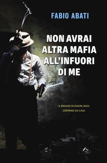 Non avrai altra mafia all'infuori di me. Il rischio di essere boss lontano da casa - Fabio Abati - Libro Alpine Studio 2016, A voce alta | Libraccio.it