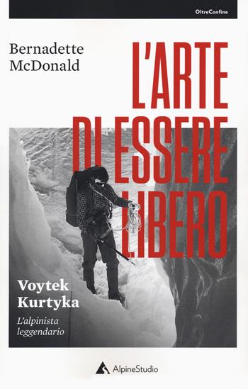 L'arte di essere libero. Voytek Kurtyka. L'alpinista leggendario - Bernadette McDonald - Libro Alpine Studio 2018, Oltre confine | Libraccio.it