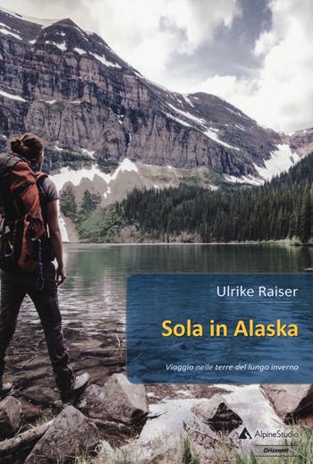 Sola in Alaska. Viaggio nelle terre del lungo inverno - Ulrike Raiser - Libro Alpine Studio 2018, Orizzonti 2.0 | Libraccio.it