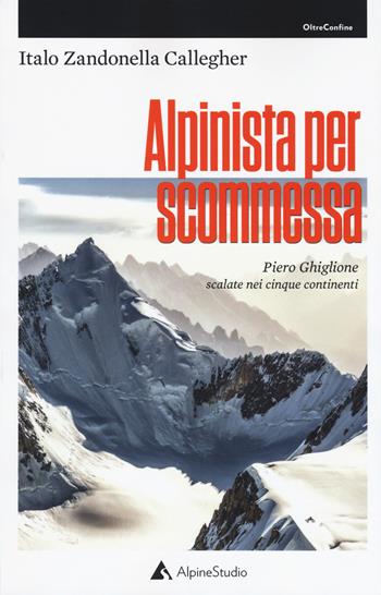 Alpinista per scommessa. Piero Ghiglione, scalate nei cinque continenti - Italo Zandonella Callegher - Libro Alpine Studio 2018, Oltre confine | Libraccio.it