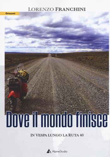 Dove il mondo finisce. In vespa lungo la Ruta 40 - Lorenzo Franchini - Libro Alpine Studio 2019, Orizzonti 2.0 | Libraccio.it