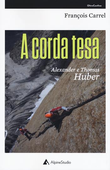 A corda tesa. Alexander e Thomas Huber - François Carrel - Libro Alpine Studio 2019, Oltre confine | Libraccio.it