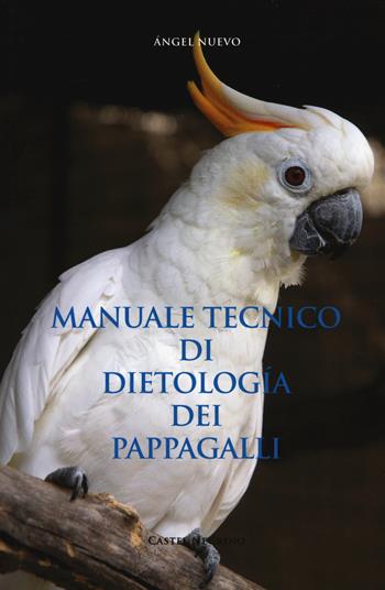 Manuale tecnico di dietologia dei pappagalli - Ángel Nuevo - Libro Castel Negrino 2016, Fuori collana | Libraccio.it