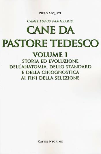 Cane da pastore tedesco. Vol. 1: Storia ed evoluzione dell'anatomia, dello standard e della cinognostica ai fini della selezione - Piero Alquati - Libro Castel Negrino 2016, Canis lupus familiaris | Libraccio.it