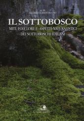 Il sottobosco. Miti, folclore e aspetti naturalistici dei sottoboschi italiani. Ediz. a colori