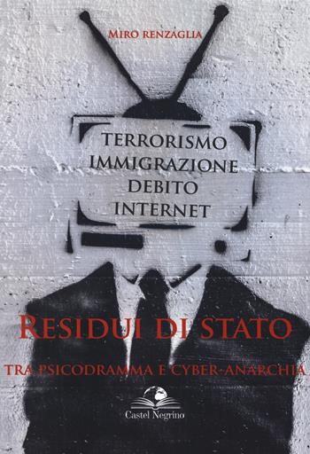 Residui di Stato. Tra psicodramma e cyber-anarchia. Terrorismo, immigrazione, debito, internet - Miro Renzaglia - Libro Castel Negrino 2018, Fuori collana | Libraccio.it