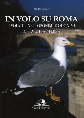 In volo su Roma. I volatili nei toponimi e odonimi della città eterna - Mauro Grano - Libro Castel Negrino 2018, Fuori collana | Libraccio.it