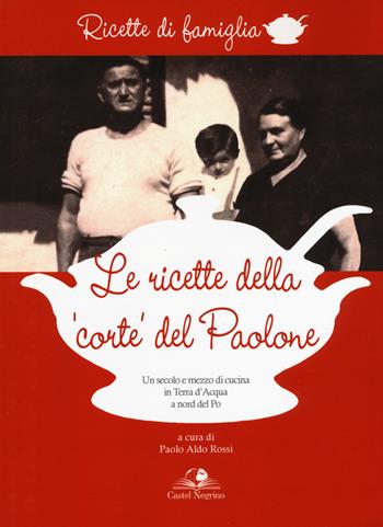 Le ricette della «corte» del Paolone. Un secolo e mezzo di cucina in terra d'acqua a nord del Po  - Libro Castel Negrino 2019, Ricette di famiglia | Libraccio.it