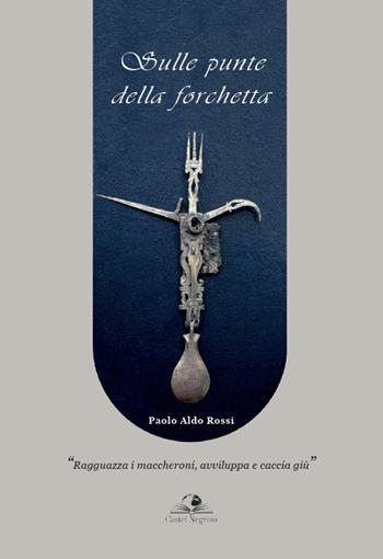 Sulle punte della forchetta. «Ragguazza i maccheroni, avviluppa e caccia giù» - Paolo Aldo Rossi - Libro Castel Negrino 2021, Fuori collana | Libraccio.it
