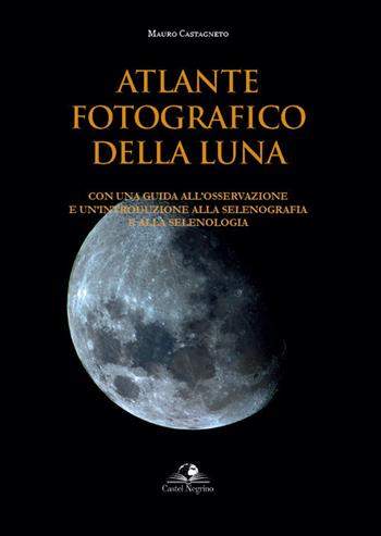 Atlante fotografico della luna. Con una guida all'osservazione e un'introduzione alla selenografia e alla selenologia. Ediz. illustrata - Mauro Castagneto - Libro Castel Negrino 2021, Fuori collana | Libraccio.it