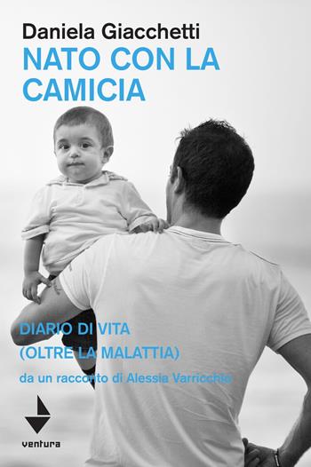 Nato con la camicia. Diario di vita (oltre la malattia), da un racconto di Alessia Varricchio - Daniela Giacchetti - Libro Venturaedizioni 2019, Spiaggia libera | Libraccio.it
