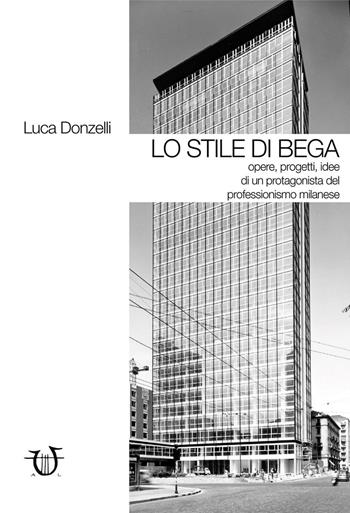 Lo stile di Bega. Opere, progetti, idee di un protagonista del professionismo milanese. Ediz. illustrata - Luca Donzelli - Libro Arpeggio Libero 2017 | Libraccio.it