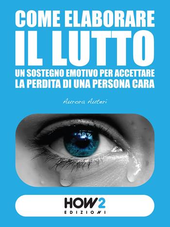 Come elaborare il lutto. Un sostegno emotivo per accettare la perdita di una persona cara - Aurora Auteri - Libro How2 2015 | Libraccio.it