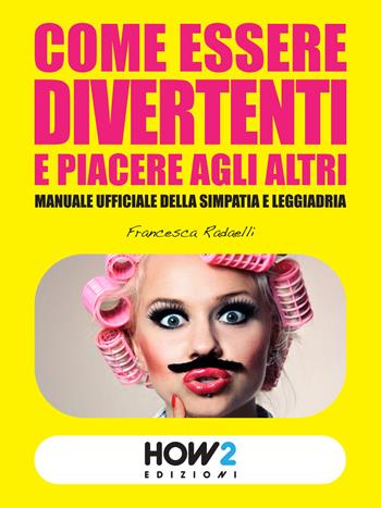 Come essere divertenti e piacere agli altri. Manuale ufficiale della simpatia e leggiadria - Francesca Radaelli - Libro How2 2016 | Libraccio.it