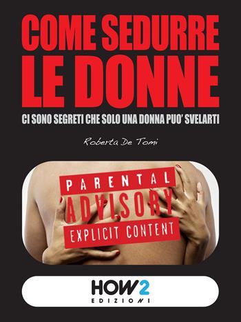 Come sedurre le donne: ci sono segreti che solo una donna può svelarti - Roberta De Tomi - Libro How2 2015 | Libraccio.it