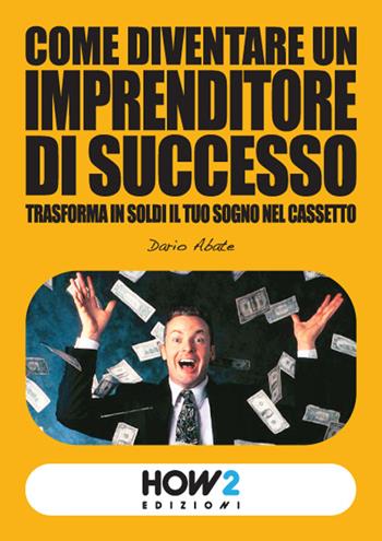 Come diventare un imprenditore di successo. Trasforma in soldi il tuo sogno nel cassetto - Dario Abate - Libro How2 2015 | Libraccio.it