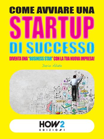 Come avviare una startup di successo. Diventa una «business star» con la tua nuova impresa! - Dario Abate - Libro How2 2015 | Libraccio.it