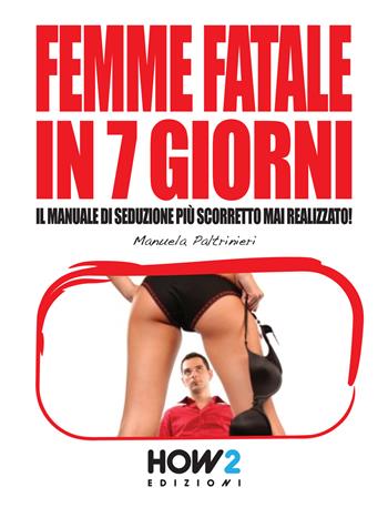 Femme fatale in 7 giorni: il manuale di seduzione più scorretto mai realizzato! - Manuela Paltrinieri - Libro How2 2015 | Libraccio.it