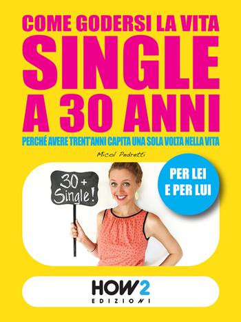 Come godersi la vita single a 30 anni. Perché avere trent'anni capita una volta sola nella vita. Per lei e per lui - Micol Pedretti - Libro How2 2015 | Libraccio.it