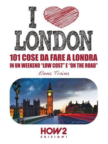 I love London! 101 cose da fare a Londra in un weekend «low cost» e «on the road» - Elena Traina - Libro How2 2015 | Libraccio.it