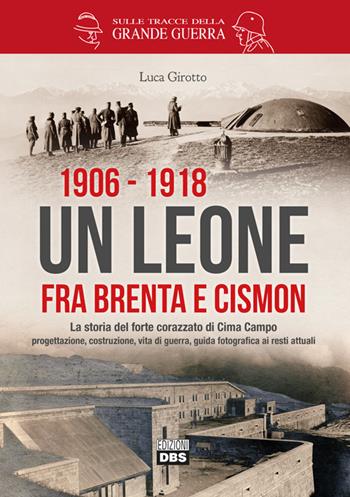 1906-1918. Un leone fra Brenta e Cismon. La storia del forte corazzato di Cima Campo progettazione, costruzione, vita di guerra, guida fotografica ai resti attuali - Luca Girotto - Libro DBS 2016, Sulle tracce della Grande Guerra | Libraccio.it