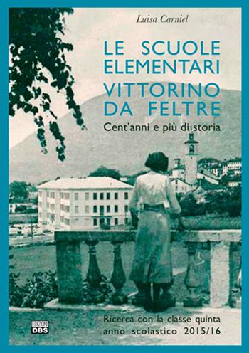 Le scuole elementari Vittorino da Feltre. Cent'anni e più di storia. Ricerca con la classe quinta anno scolastico 2015/16 - Luisa Carniel - Libro DBS 2016 | Libraccio.it