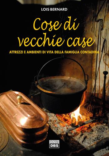 Cose di vecchie case. Attrezzi e ambienti di vita della famiglia contadina - Lois Bernard - Libro DBS 2016 | Libraccio.it