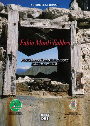 Fabio Monti Fabbro. Volontario alpino del Cadore, eroe del Peralba - Antonella Fornari - Libro DBS 2017 | Libraccio.it