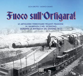 Fuoco sull'Ortigara. Artiglieria pesante e aviazione nella grande guerra - Luca Girotto, Luigino Caliaro - Libro DBS 2017 | Libraccio.it