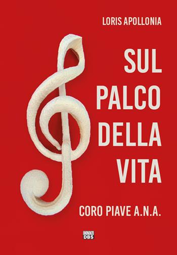 Sul palco della vita. Coro Piave A.N.A. - Loris Apollonia - Libro DBS 2018 | Libraccio.it